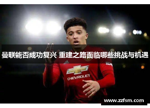 曼联能否成功复兴 重建之路面临哪些挑战与机遇