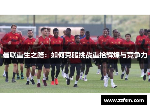 曼联重生之路:如何克服挑战重拾辉煌与竞争力 曼联重生之路:如何克服挑战重拾辉煌与竞争力