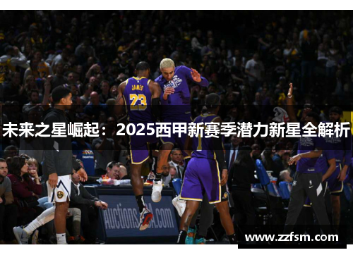 未来之星崛起:2025西甲新赛季潜力新星全解析 未来之星崛起:2025西甲新赛季潜力新星全解析