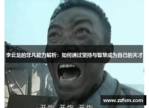李云龙的非凡能力解析：如何通过坚持与智慧成为自己的天才