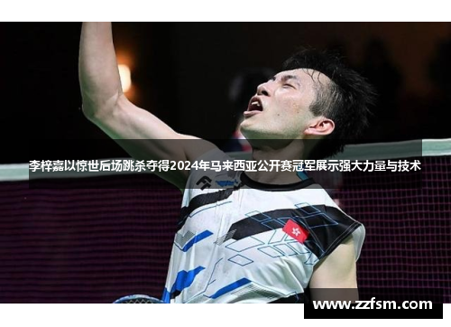 李梓嘉以惊世后场跳杀夺得2024年马来西亚公开赛冠军展示强大力量与技术