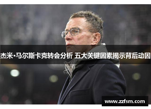 杰米·马尔斯卡克转会分析 五大关键因素揭示背后动因 杰米·马尔斯卡克转会分析 五大关键因素揭示背后动因