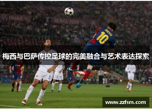 梅西与巴萨传控足球的完美融合与艺术表达探索