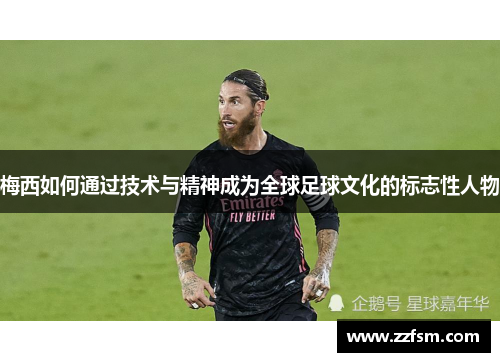 梅西如何通过技术与精神成为全球足球文化的标志性人物