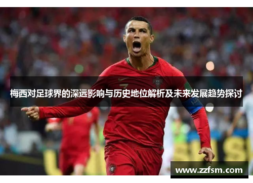梅西对足球界的深远影响与历史地位解析及未来发展趋势探讨