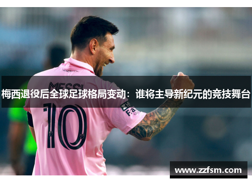 梅西退役后全球足球格局变动:谁将主导新纪元的竞技舞台 梅西退役后全球足球格局变动:谁将主导新纪元的竞技舞台